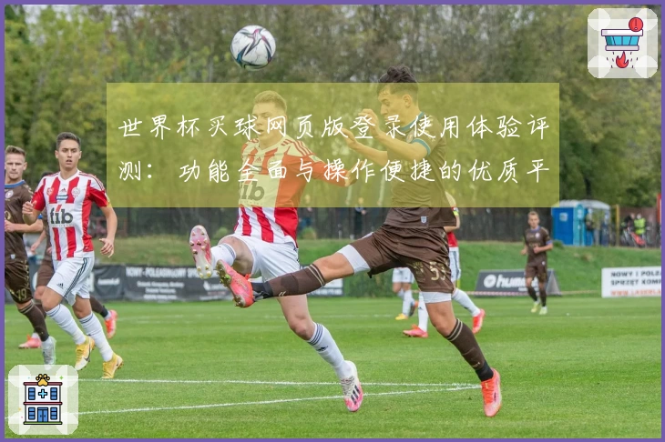 世界杯买球网页版登录使用体验评测：功能全面与操作便捷的优质平台选择