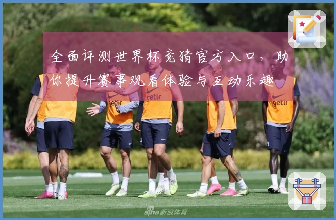 全面评测世界杯竞猜官方入口，助你提升赛事观看体验与互动乐趣