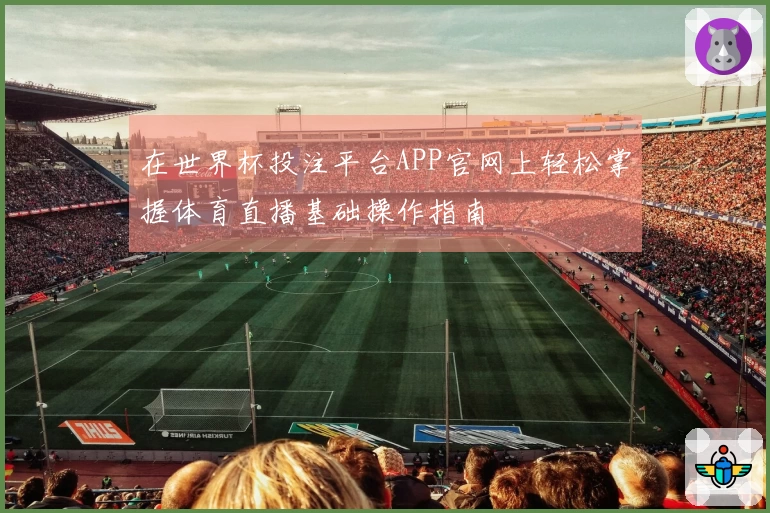 在世界杯投注平台APP官网上轻松掌握体育直播基础操作指南