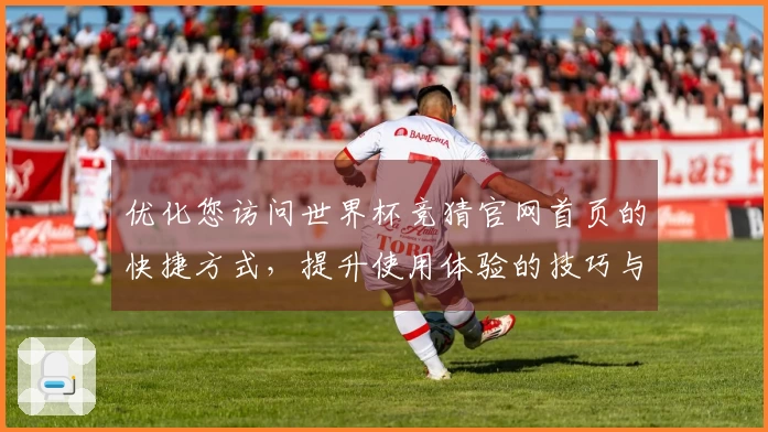 优化您访问世界杯竞猜官网首页的快捷方式，提升使用体验的技巧与指南