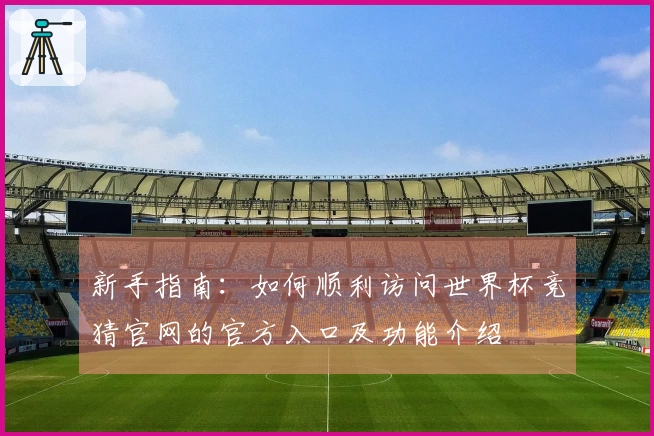 新手指南：如何顺利访问世界杯竞猜官网的官方入口及功能介绍
