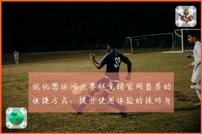 优化您访问世界杯竞猜官网首页的快捷方式,提升使用体验的技巧与指南