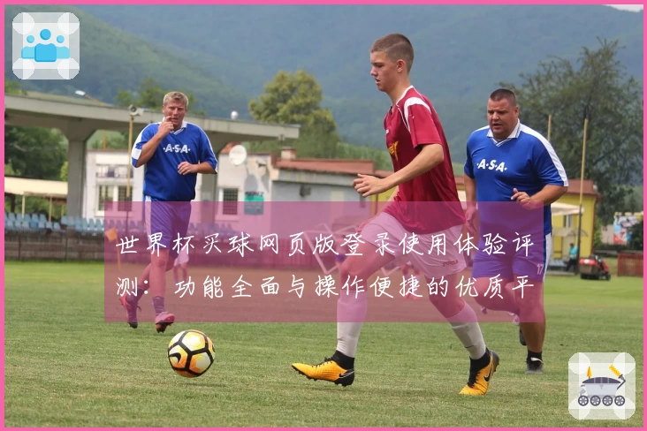世界杯买球网页版登录使用体验评测：功能全面与操作便捷的优质平台选择